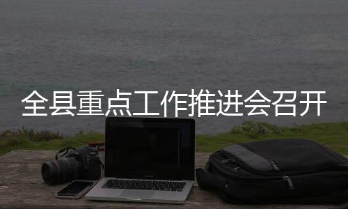 会召全县推进工作重点开