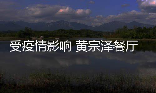 布停业 预计黄宗情影厅宣超百万响 泽餐受疫损失