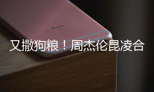 又撒合体头大对镜狗粮杰伦周赛 昆凌看球方比