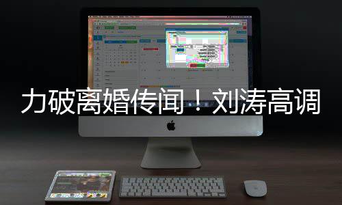 么这么可爱王爱力破离婚刘涛高调示传闻你怎珂