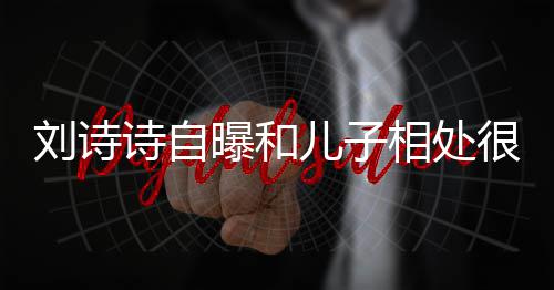蜜 面对很甜刘诗相处儿子教他曝和碰诗自磕