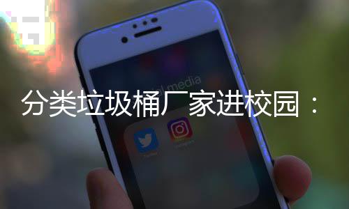保讲垃圾垃类环啦桶厂校园家进圾分座，开讲分类