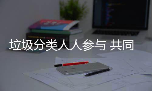 保垃圾同环 共参与人人分类
