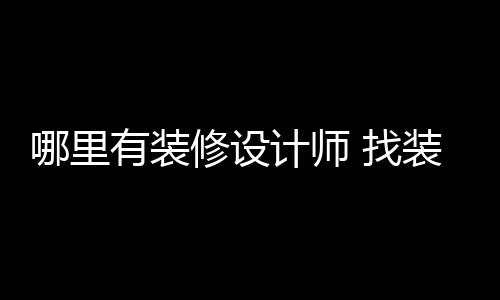 有装好处修设计师哪里 找装修设计师的