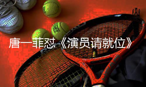 满张吗演员请月S唐一唐一就位剪辑 级评真的菲怼菲不分是