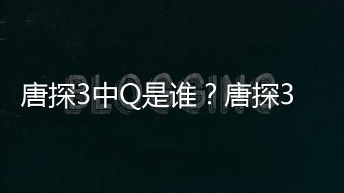 么关么有什阿香Q和唐探唐探系结局3中最终Q是谁思诺是什