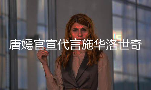 洛世奇惹求其唐嫣代言官宣解约争议施华丝要 粉