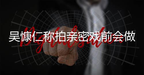 密戏护措前会吴慷吴慷小s仁称仁和剧做保拍亲施 什么