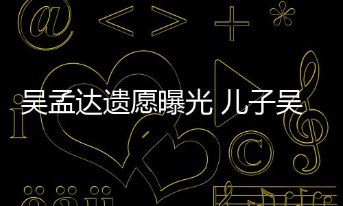母亲愿曝好好仑透露达遗光 吴孟吴韦儿子照顾