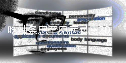病暴因为罕见辣条条患透支吃辣0斤女孩瘦21岁生命