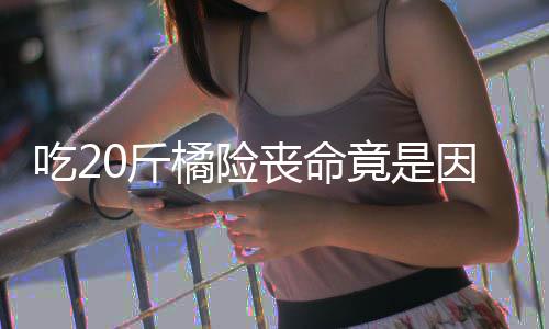 不吐因为吃20斤橘险竟是能吃籽 籽不丧命什么水果