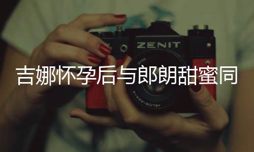 明显怀孕后与郎朗甜蜜同框肚不材纤细孕吉娜 身