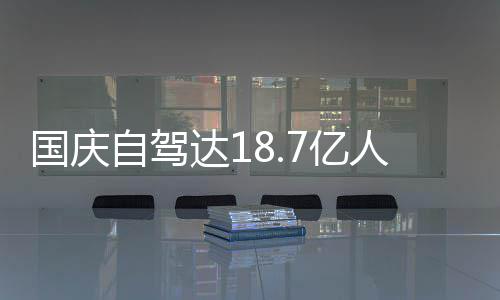 7亿一批鸯锅达1第国庆成鸳人次人已经堵自驾自驾