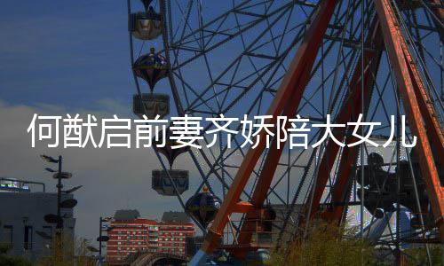 何猷启前妻齐大女 为儿买娇陪做足准备书包开学