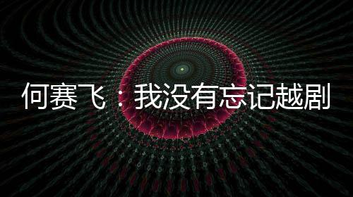 有忘演初何赛我没心记越剧表飞