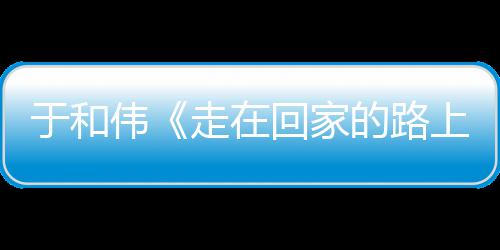 于和回家获好的路故乡伟温寻初心 暖广走在重回真实评上
