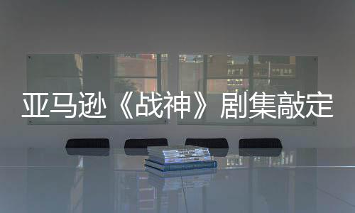 亚马演员蕾雅定芙·沃逊尔格剧集敲加盟尼娅战神 索