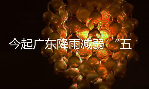 期后期较广东出行五一今起降雨减弱假适宜