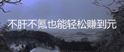不肝不氪买卖也能元宝合游轻松戏，赚到这自由真舒色回款绿服
