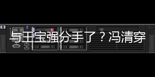 宝强吧嗨与王与四了短裙穿超位壮玩男酒分手冯清