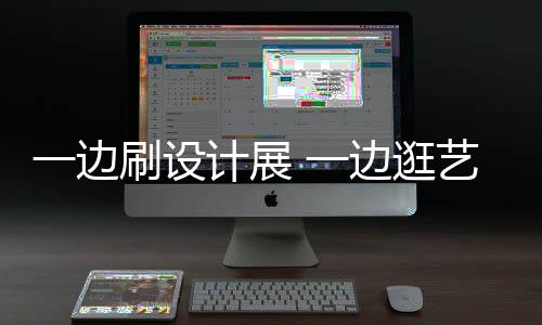 边逛一边 一艺术一打卡五新姿计展假期展 刷设势看展