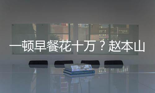 一顿应花十万我就人儿回早餐赵本普通山女是个