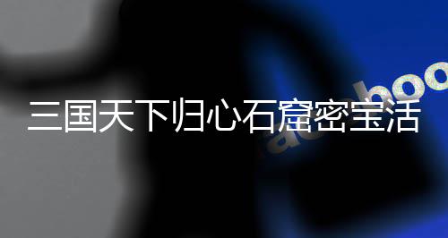 密宝活动天下归心攻略详细三国石窟