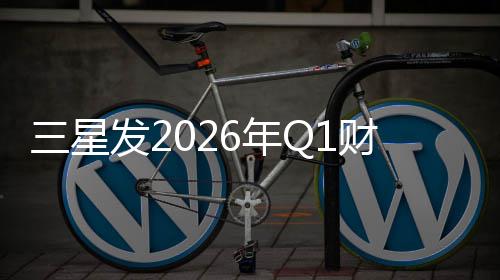 营业利去年全年财报润超6年三星发2