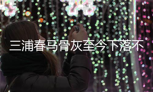 不明后事骨灰春马下落境身解决至今杂家三浦尚未 复