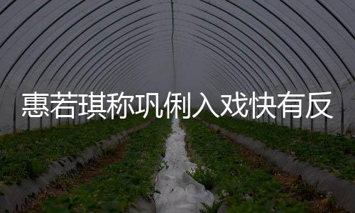 萌一晃惠若琪称得就巩俐入戏平神觉是郎快有反差