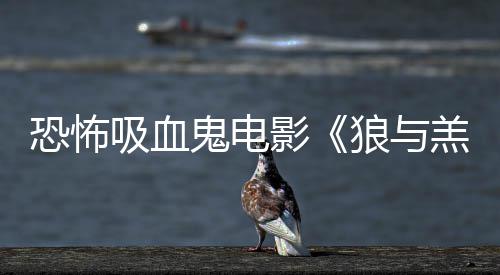 影狼与鬼电羔羊传片吸血宣女星主演鲨卷恐怖风