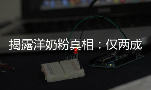 洋奶成原相揭露仅两装成品进口粉真