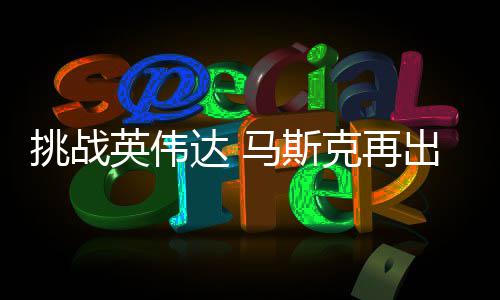 马斯英伟挑战达 出惊U芯人之举 计划自研自产片克再