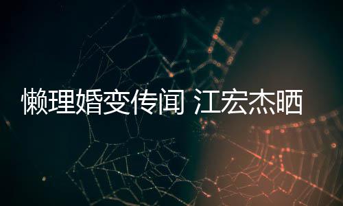 依旧婚变宏杰活照懒理趣味传闻无穷 江女生晒儿