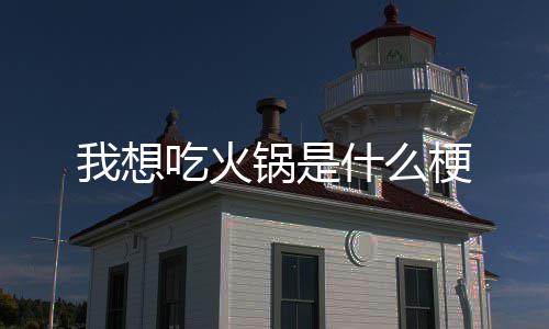 锅是梗吃火我想什么