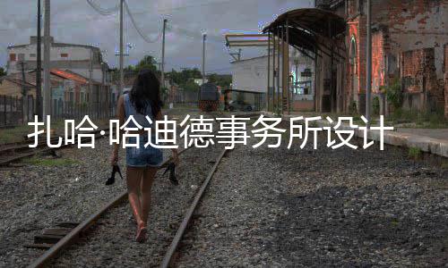 ·哈图国迪德工场开计比际机扎哈事务所设绍夫