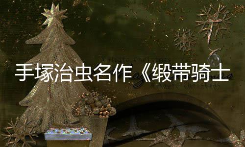 名作8月缎带骑动画电影登陆新治虫手塚士复活