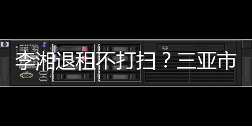不打游局已介李湘退租入了解情扫三亚市旅况