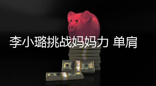 表情妈力李小璐挑 单吃力肩扛女儿战妈双腿发抖