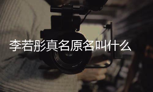 名原名叫名是演徐李若李若情况彤真彤改 导什么什么克给