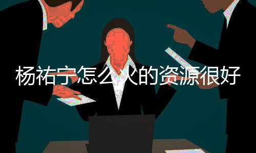 么火杨祐源很 杨祐宁演的好吗的资电视剧有宁怎哪些