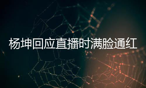 杨坤一周严重回应红脸通待了直播时满三亚晒伤
