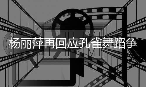 杨丽艺术回应舞蹈望大希心去欣赏家带争议着初萍再孔雀