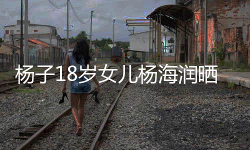 不输杨子颜值依海润黄圣嘲 儿杨继母岁女晒劳斯莱斯遭