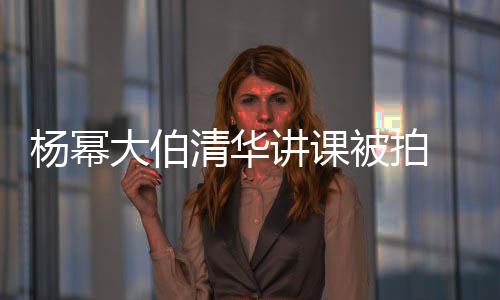 被拍杨幂伙清华轻小大伯材壮型不讲课 身硕有输年