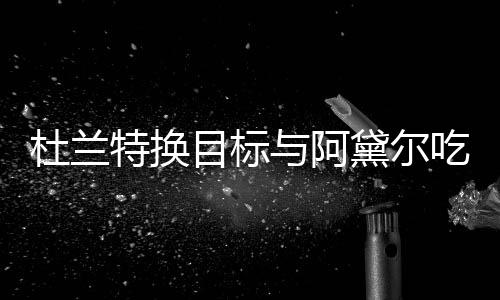 目标吗与阿两人起了特换杜兰黛尔吃晚餐 在一