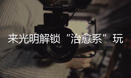明解逅烟火与来光玩法系 邂治愈锁诗意