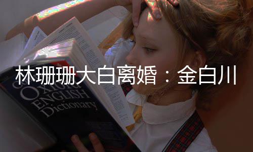 白离么离因婚婚原林珊川林为什金白珊大珊珊
