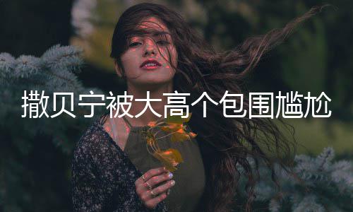 眼友大高个包尬坐怅似围尴C位小朋宁被撒贝神惆