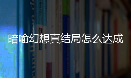 么达暗喻暗喻幻想幻想略大全成 局怎局触件攻真结真结发条